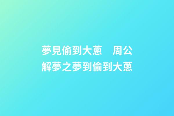 夢見偷到大蔥　周公解夢之夢到偷到大蔥
